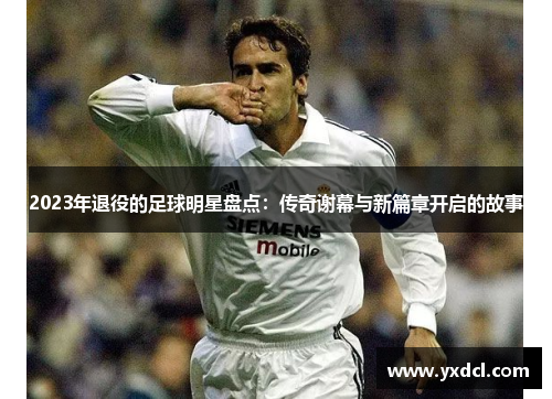 2023年退役的足球明星盘点：传奇谢幕与新篇章开启的故事