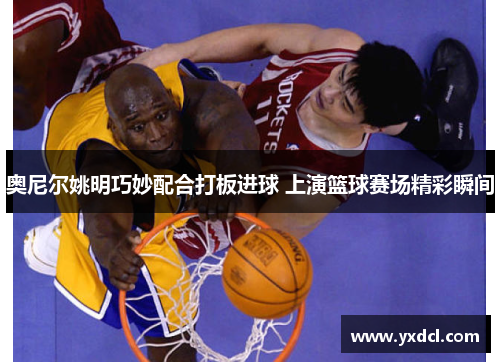 奥尼尔姚明巧妙配合打板进球 上演篮球赛场精彩瞬间