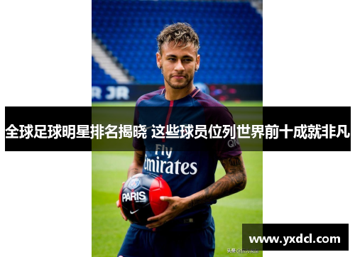 全球足球明星排名揭晓 这些球员位列世界前十成就非凡