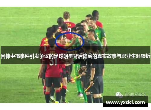 因伸中指事件引发争议的足球明星背后隐藏的真实故事与职业生涯转折