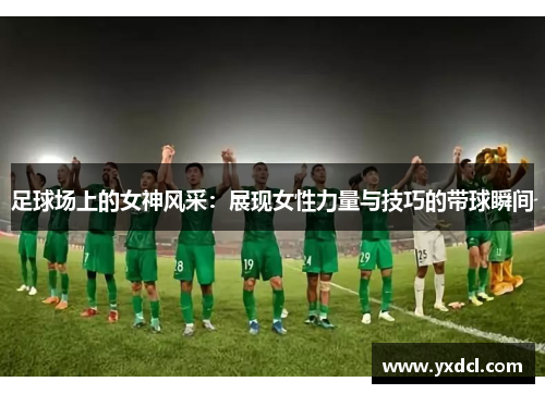 足球场上的女神风采：展现女性力量与技巧的带球瞬间
