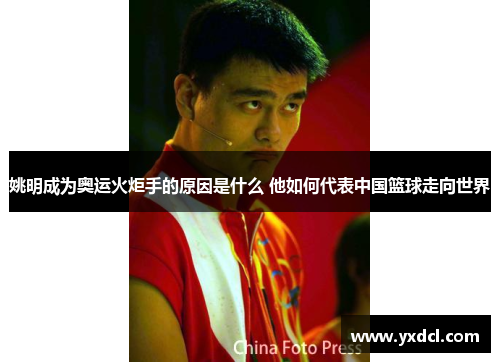 姚明成为奥运火炬手的原因是什么 他如何代表中国篮球走向世界