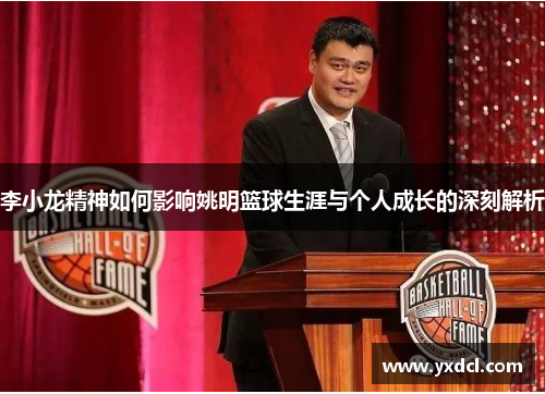 李小龙精神如何影响姚明篮球生涯与个人成长的深刻解析