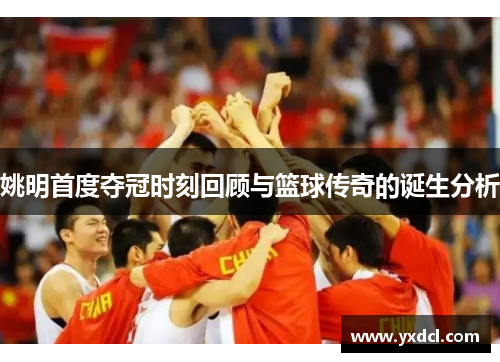 姚明首度夺冠时刻回顾与篮球传奇的诞生分析
