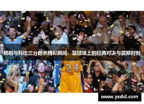 姚明与科比三分绝杀精彩瞬间，篮球场上的经典对决与震撼时刻