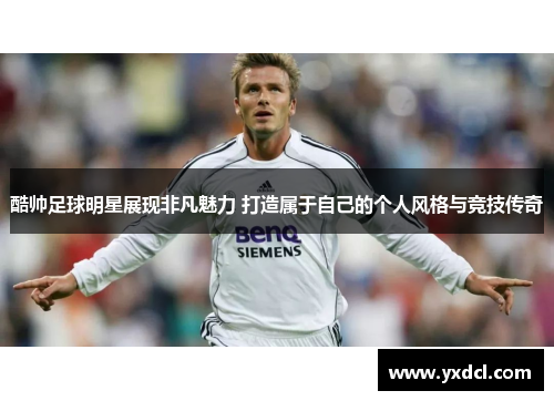 酷帅足球明星展现非凡魅力 打造属于自己的个人风格与竞技传奇