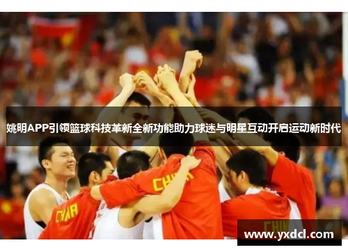 姚明APP引领篮球科技革新全新功能助力球迷与明星互动开启运动新时代