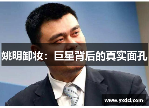 姚明卸妆：巨星背后的真实面孔