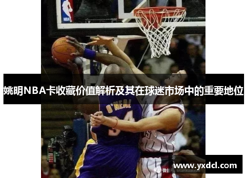 姚明NBA卡收藏价值解析及其在球迷市场中的重要地位