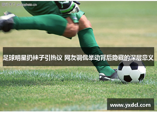 足球明星扔袜子引热议 网友调侃举动背后隐藏的深层意义