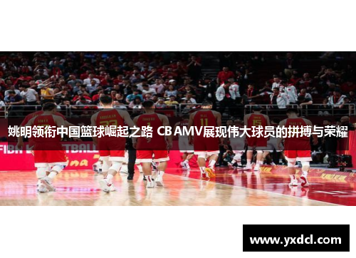 姚明领衔中国篮球崛起之路 CBAMV展现伟大球员的拼搏与荣耀