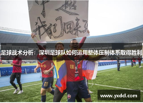 足球战术分析：深圳足球队如何运用整体压制体系取得胜利