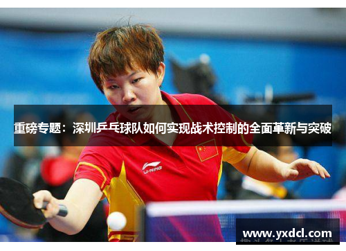 重磅专题：深圳乒乓球队如何实现战术控制的全面革新与突破