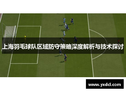 上海羽毛球队区域防守策略深度解析与技术探讨
