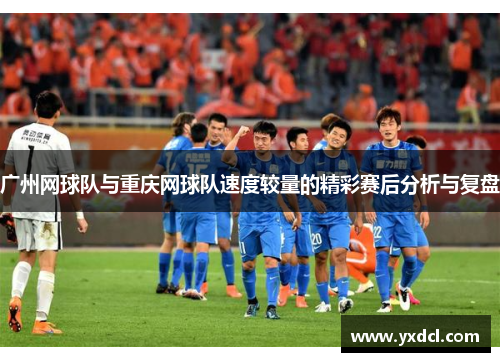 广州网球队与重庆网球队速度较量的精彩赛后分析与复盘