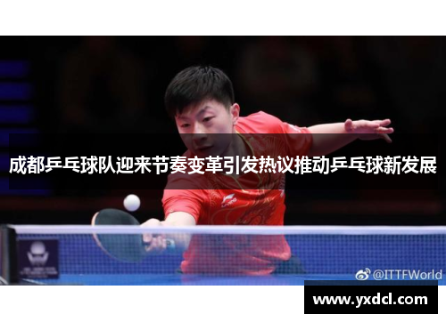 成都乒乓球队迎来节奏变革引发热议推动乒乓球新发展