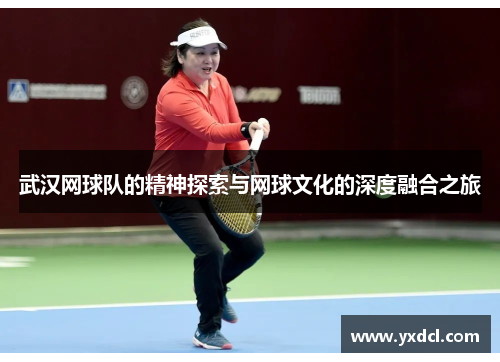 武汉网球队的精神探索与网球文化的深度融合之旅