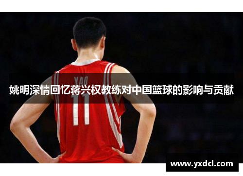 姚明深情回忆蒋兴权教练对中国篮球的影响与贡献
