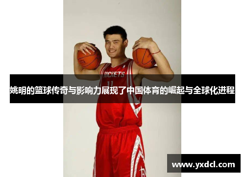 姚明的篮球传奇与影响力展现了中国体育的崛起与全球化进程