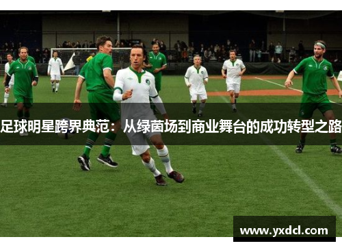 足球明星跨界典范：从绿茵场到商业舞台的成功转型之路