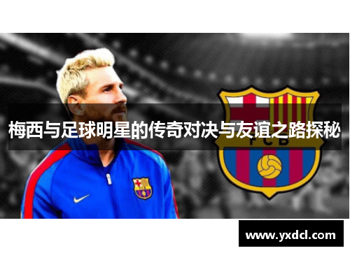 梅西与足球明星的传奇对决与友谊之路探秘