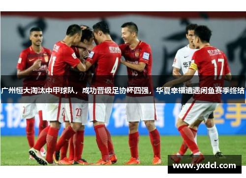 广州恒大淘汰中甲球队，成功晋级足协杯四强，华夏幸福遭遇闲鱼赛季终结