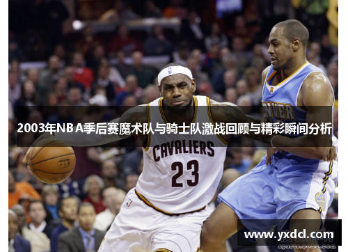 2003年NBA季后赛魔术队与骑士队激战回顾与精彩瞬间分析