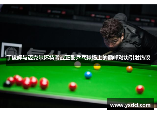丁俊晖与迈克尔怀特激战正酣乒乓球场上的巅峰对决引发热议