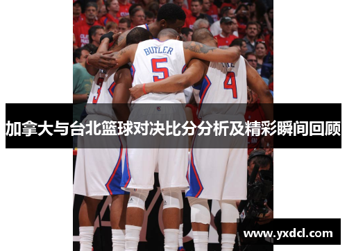 加拿大与台北篮球对决比分分析及精彩瞬间回顾