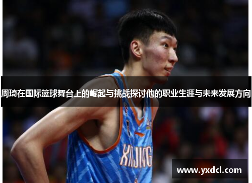 周琦在国际篮球舞台上的崛起与挑战探讨他的职业生涯与未来发展方向