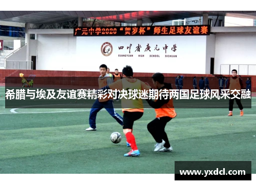 希腊与埃及友谊赛精彩对决球迷期待两国足球风采交融