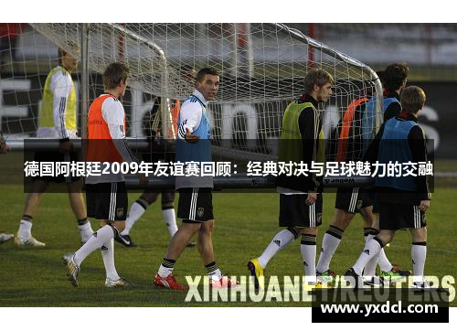 德国阿根廷2009年友谊赛回顾：经典对决与足球魅力的交融