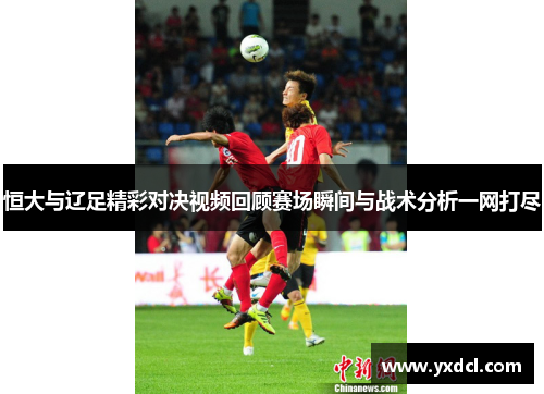 恒大与辽足精彩对决视频回顾赛场瞬间与战术分析一网打尽