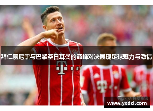 拜仁慕尼黑与巴黎圣日耳曼的巅峰对决展现足球魅力与激情
