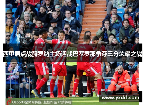 西甲焦点战赫罗纳主场迎战巴塞罗那争夺三分荣耀之战